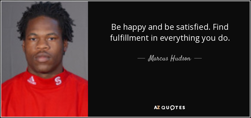 Be happy and be satisfied. Find fulfillment in everything you do. - Marcus Hudson