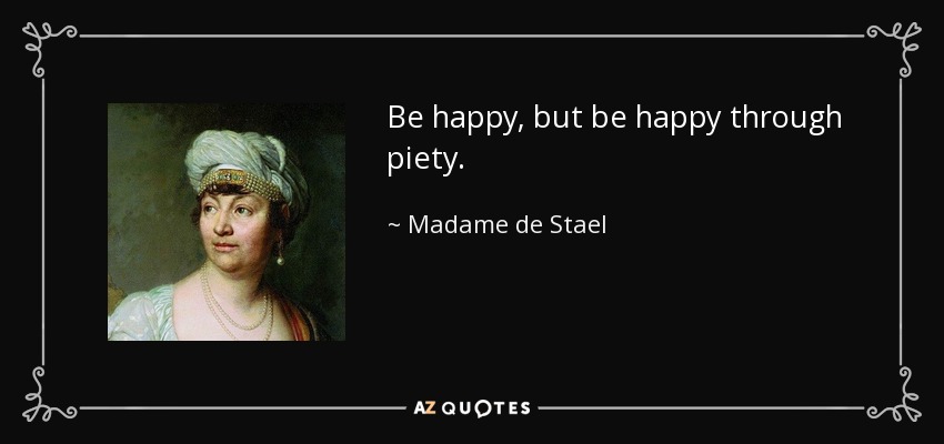 Be happy, but be happy through piety. - Madame de Stael