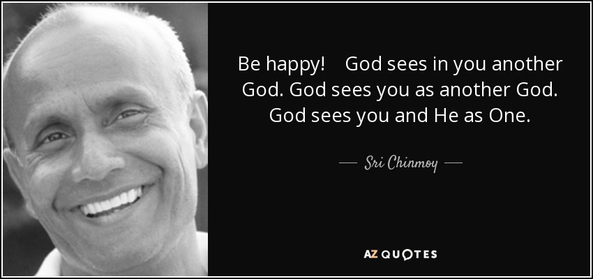 Be happy! God sees in you another God. God sees you as another God. God sees you and He as One. - Sri Chinmoy