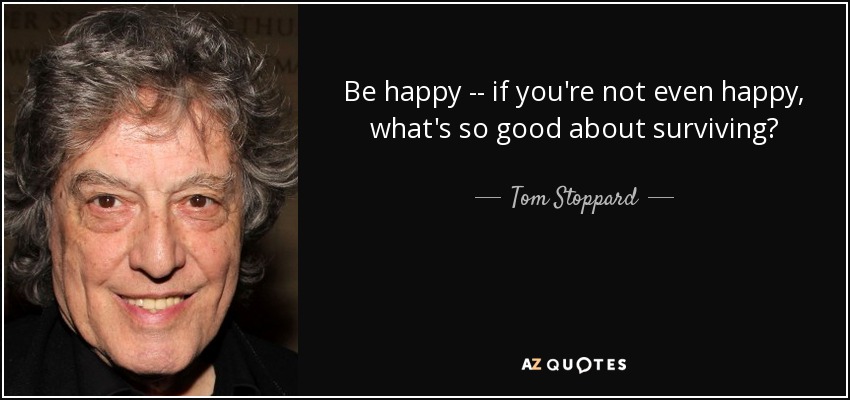 Be happy -- if you're not even happy, what's so good about surviving? - Tom Stoppard