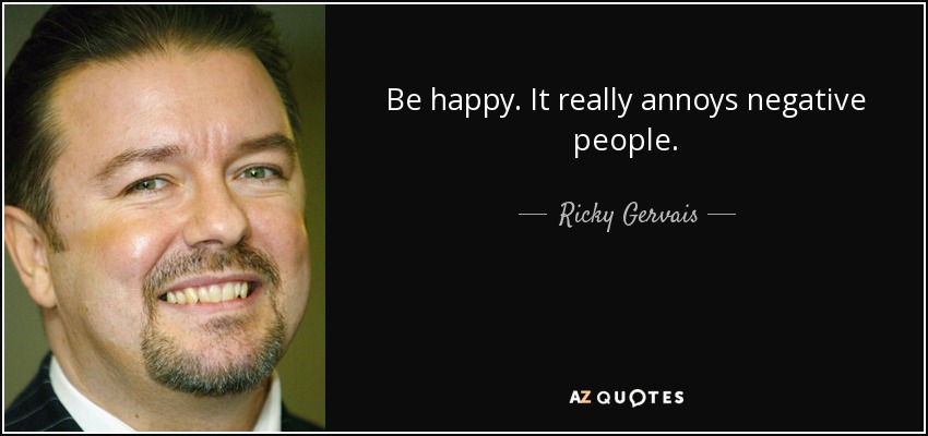Be happy. It really annoys negative people. - Ricky Gervais