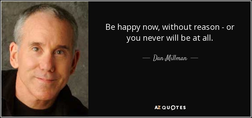 Be happy now, without reason - or you never will be at all. - Dan Millman