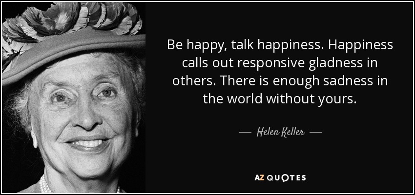 Be happy, talk happiness. Happiness calls out responsive gladness in others. There is enough sadness in the world without yours. - Helen Keller
