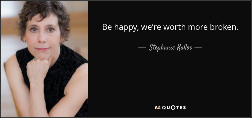 Be happy, we’re worth more broken. - Stephanie Kallos