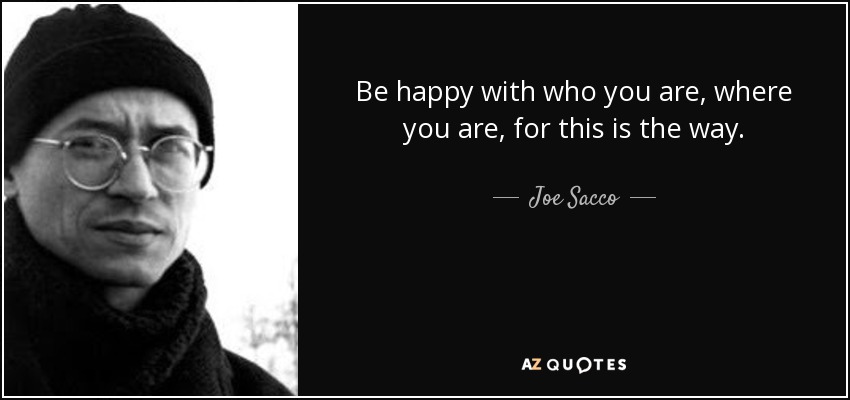 Be happy with who you are, where you are, for this is the way. - Joe Sacco