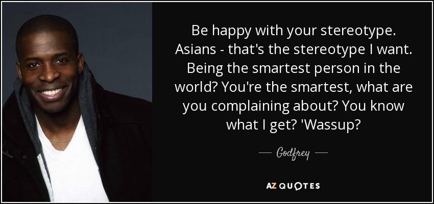 Be happy with your stereotype. Asians - that's the stereotype I want. Being the smartest person in the world? You're the smartest, what are you complaining about? You know what I get? 'Wassup? - Godfrey