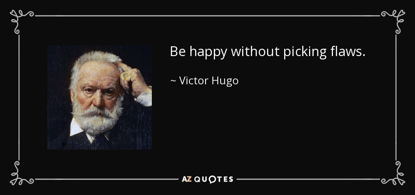 Be happy without picking flaws. - Victor Hugo