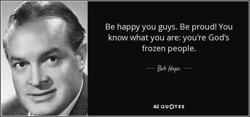 Be happy you guys. Be proud! You know what you are: you're God's frozen people. - Bob Hope