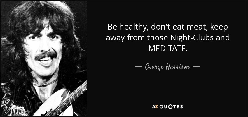 Be healthy, don't eat meat, keep away from those Night-Clubs and MEDITATE. - George Harrison