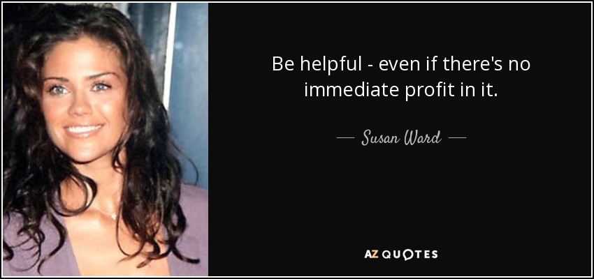 Be helpful - even if there's no immediate profit in it. - Susan Ward