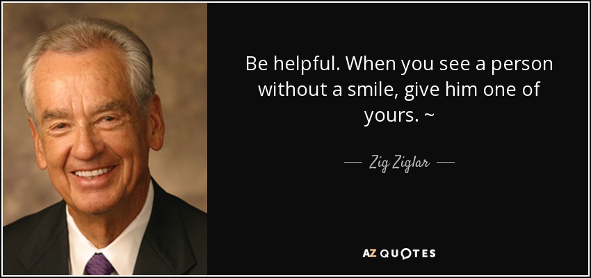 Be helpful. When you see a person without a smile, give him one of yours. ~ - Zig Ziglar