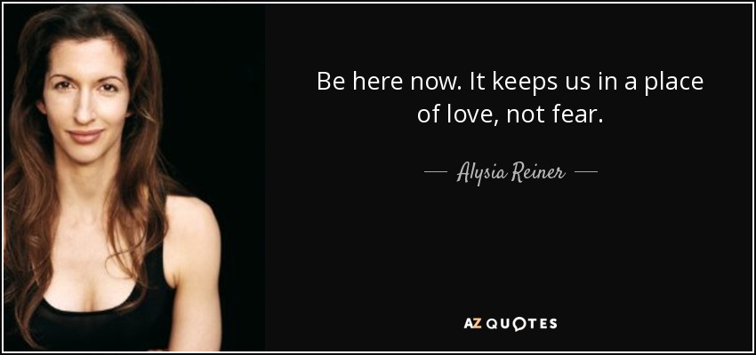 Be here now. It keeps us in a place of love, not fear. - Alysia Reiner