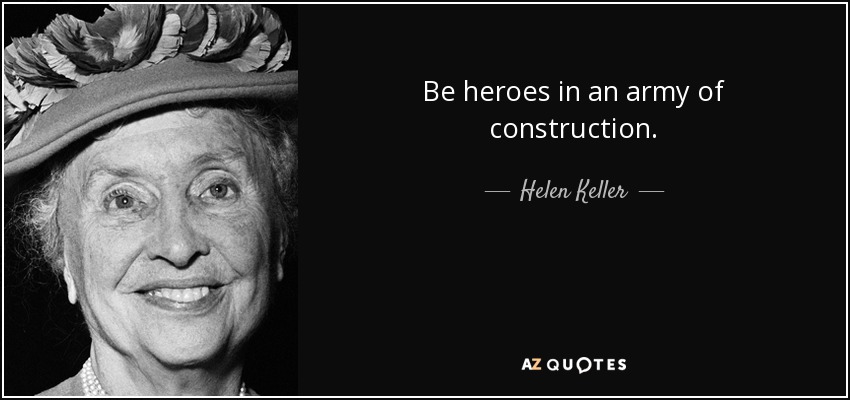 Be heroes in an army of construction. - Helen Keller