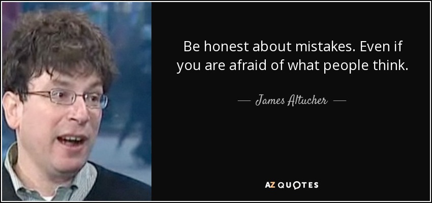 Be honest about mistakes. Even if you are afraid of what people think. - James Altucher