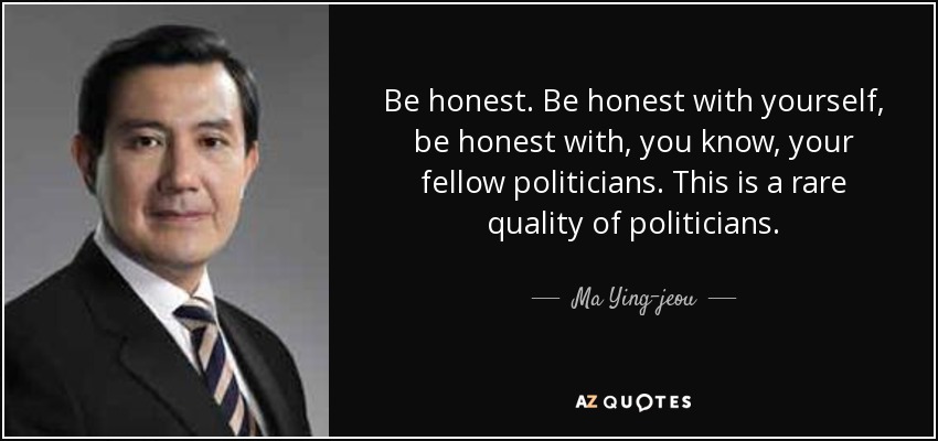 Be honest. Be honest with yourself, be honest with, you know, your fellow politicians. This is a rare quality of politicians. - Ma Ying-jeou