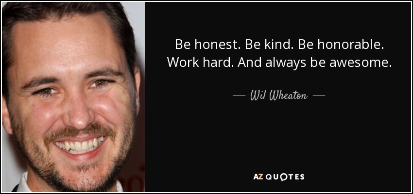 Be honest. Be kind. Be honorable. Work hard. And always be awesome. - Wil Wheaton