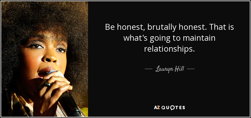 Be honest, brutally honest. That is what's going to maintain relationships. - Lauryn Hill