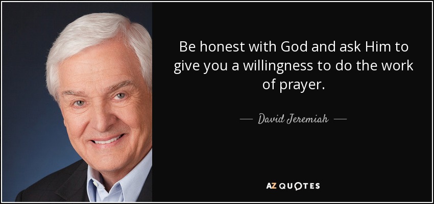 Be honest with God and ask Him to give you a willingness to do the work of prayer. - David Jeremiah