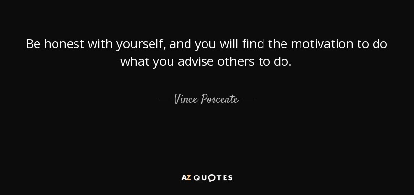 Be honest with yourself, and you will find the motivation to do what you advise others to do. - Vince Poscente
