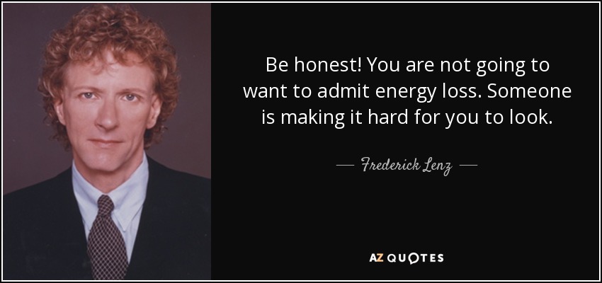 Be honest! You are not going to want to admit energy loss. Someone is making it hard for you to look. - Frederick Lenz