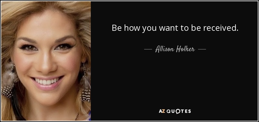 Be how you want to be received. - Allison Holker