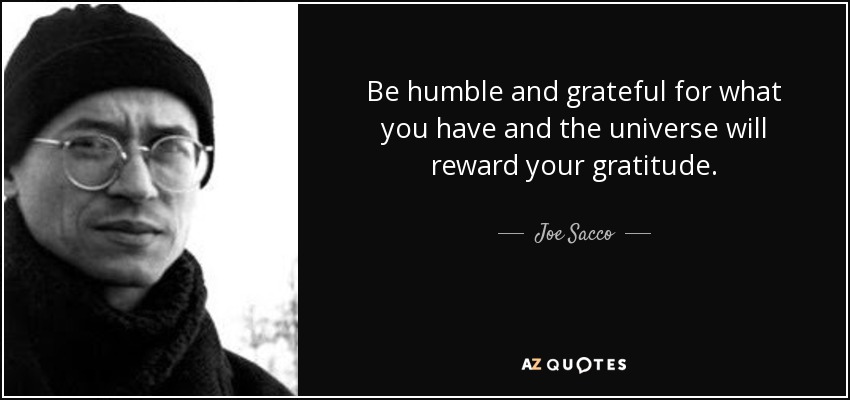 Be humble and grateful for what you have and the universe will reward your gratitude. - Joe Sacco