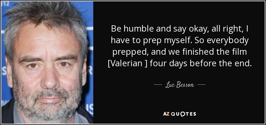 Be humble and say okay, all right, I have to prep myself. So everybody prepped, and we finished the film [Valerian ] four days before the end. - Luc Besson