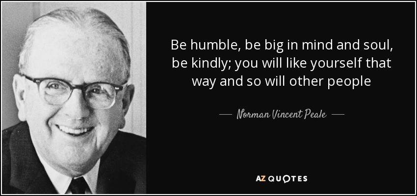 Be humble, be big in mind and soul, be kindly; you will like yourself that way and so will other people - Norman Vincent Peale