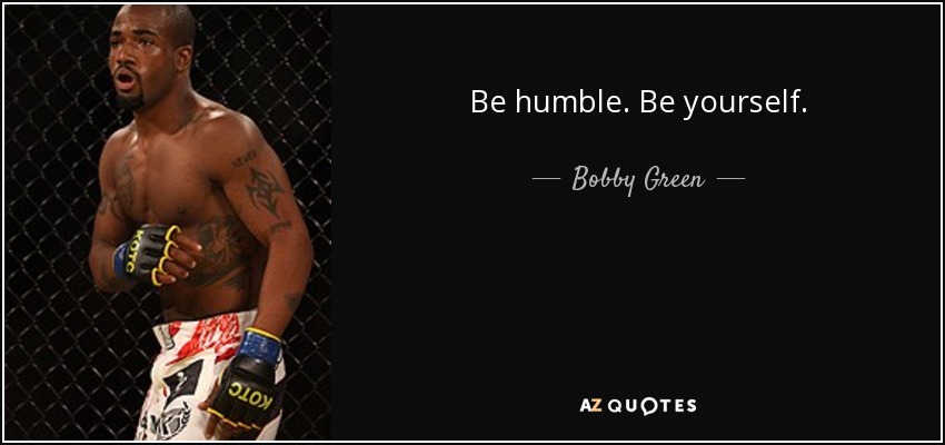 Be humble. Be yourself. - Bobby Green