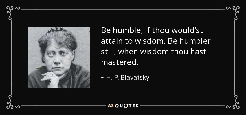Be humble, if thou would'st attain to wisdom. Be humbler still, when wisdom thou hast mastered. - H. P. Blavatsky