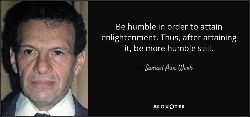 Be humble in order to attain enlightenment. Thus, after attaining it, be more humble still. - Samael Aun Weor