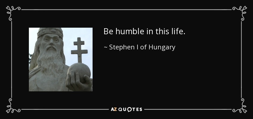 Be humble in this life. - Stephen I of Hungary