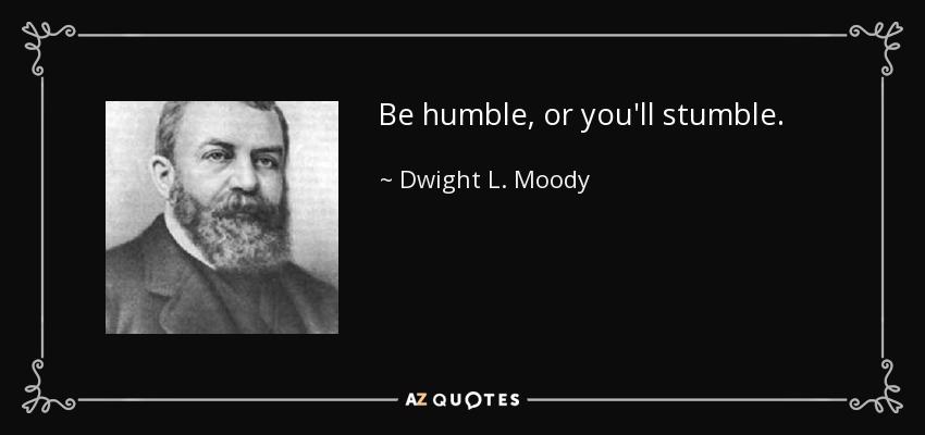 Be humble, or you'll stumble. - Dwight L. Moody