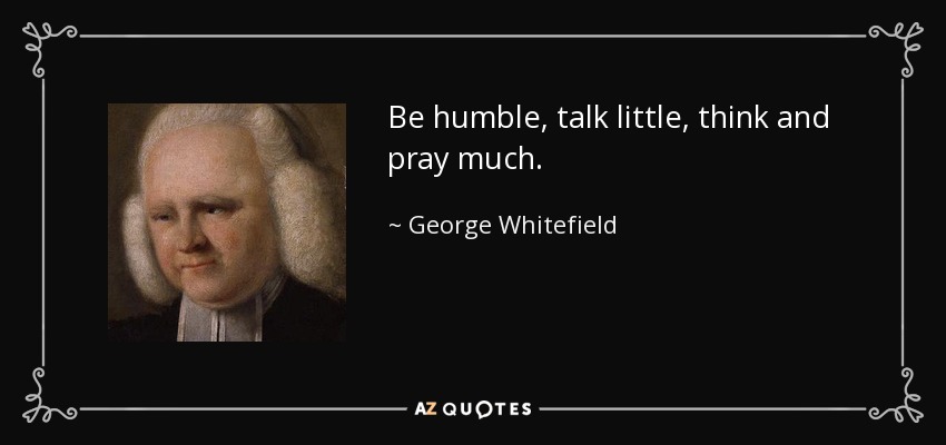 Be humble, talk little, think and pray much. - George Whitefield