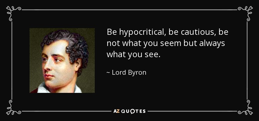 Be hypocritical, be cautious, be not what you seem but always what you see. - Lord Byron