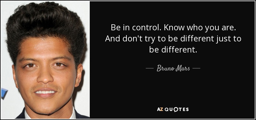 Be in control. Know who you are. And don't try to be different just to be different. - Bruno Mars