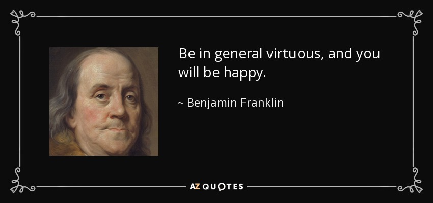 Be in general virtuous, and you will be happy. - Benjamin Franklin