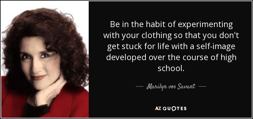 Be in the habit of experimenting with your clothing so that you don't get stuck for life with a self-image developed over the course of high school. - Marilyn vos Savant