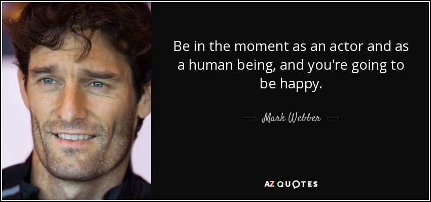 Be in the moment as an actor and as a human being, and you're going to be happy. - Mark Webber