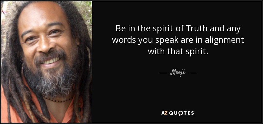 Be in the spirit of Truth and any words you speak are in alignment with that spirit. - Mooji