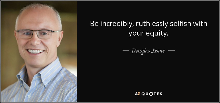 Be incredibly, ruthlessly selfish with your equity. - Douglas Leone