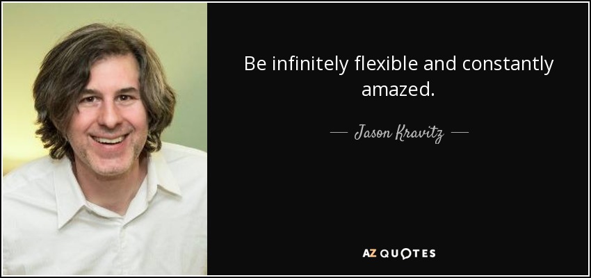 Be infinitely flexible and constantly amazed. - Jason Kravitz