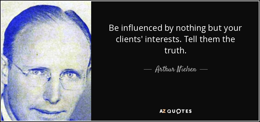 Be influenced by nothing but your clients' interests. Tell them the truth. - Arthur Nielsen