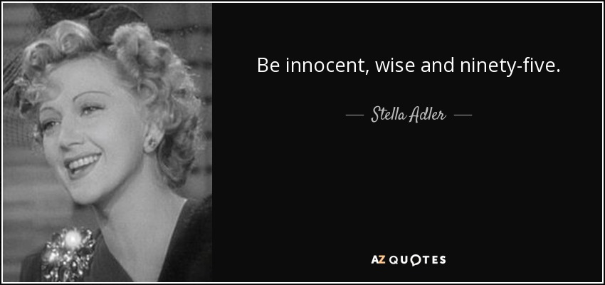 Be innocent, wise and ninety-five. - Stella Adler