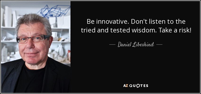 Be innovative. Don't listen to the tried and tested wisdom. Take a risk! - Daniel Libeskind
