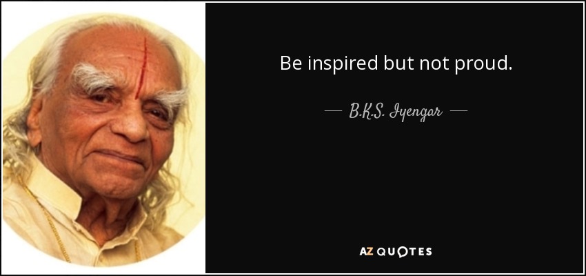 Be inspired but not proud. - B.K.S. Iyengar