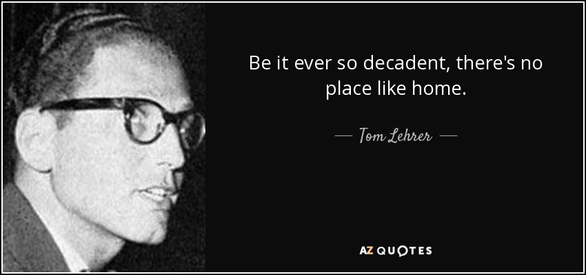Be it ever so decadent, there's no place like home. - Tom Lehrer