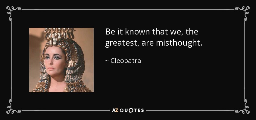 Be it known that we, the greatest, are misthought. - Cleopatra