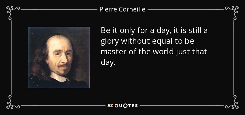 Be it only for a day, it is still a glory without equal to be master of the world just that day. - Pierre Corneille