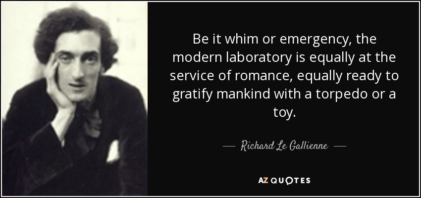 Be it whim or emergency, the modern laboratory is equally at the service of romance, equally ready to gratify mankind with a torpedo or a toy. - Richard Le Gallienne